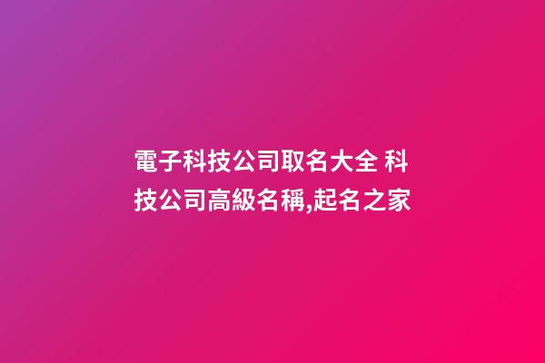 電子科技公司取名大全 科技公司高級名稱,起名之家